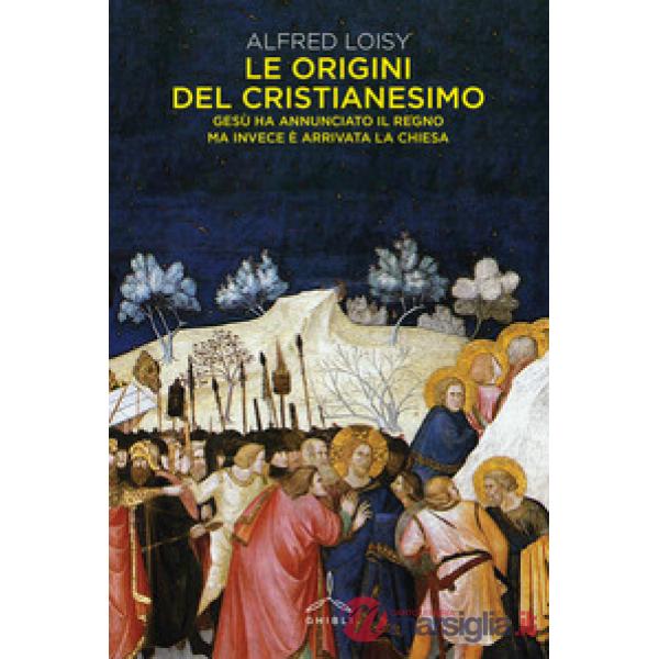Origini del cristianesimo. Gesù ha annunciato il Regno ma invece è arrivata la Chiesa (Le)