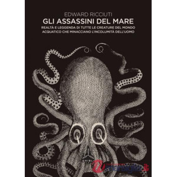 Assassini del mare. Realtà e leggenda di tutte le creature del mondo acquatico che minacciano l'incolumità dell'uomo (Gli)