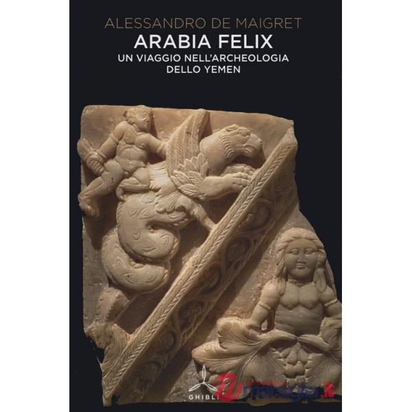 Arabia felix. Un viaggio nell'archeologia dello Yemen