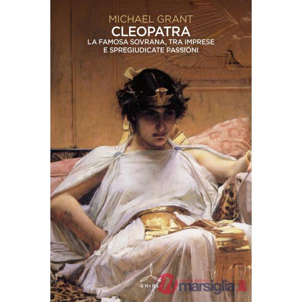 Cleopatra. La famosa sovrana, tra imprese e spregiudicate passioni