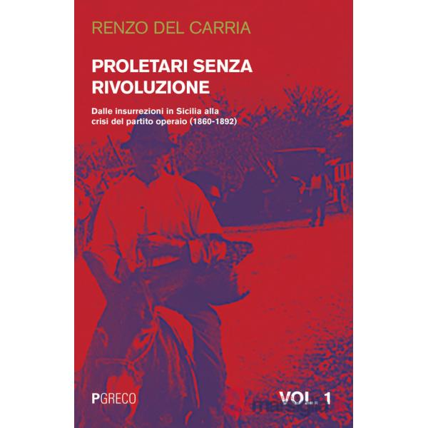 Proletari senza rivoluzione. Vol. 1: Dalle insurrezioni in Sicilia alla crisi del Partito operaio (1860-1892)
