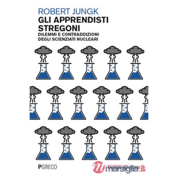 Apprendisti stregoni. Dilemmi e contraddizioni degli scienziati nucleari. Nuova ediz. (Gli)