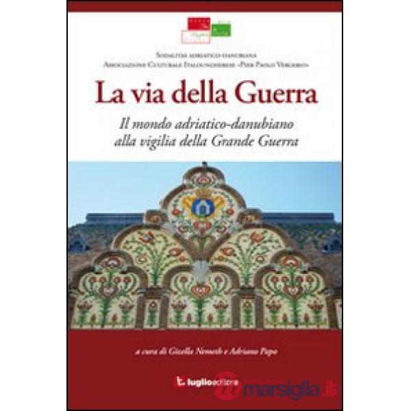 Via della guerra. Il mondo adriatico-danubiano alla vigilia della grande guerra 