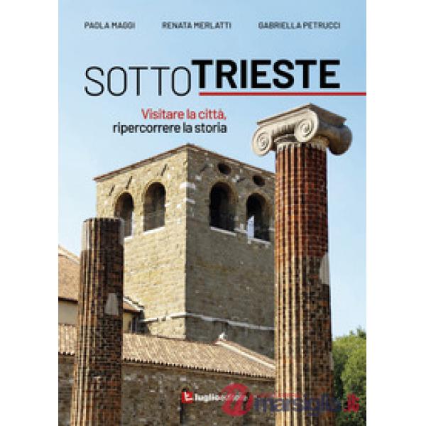 Sotto Trieste. Visitare la città, ripercorrere la storia