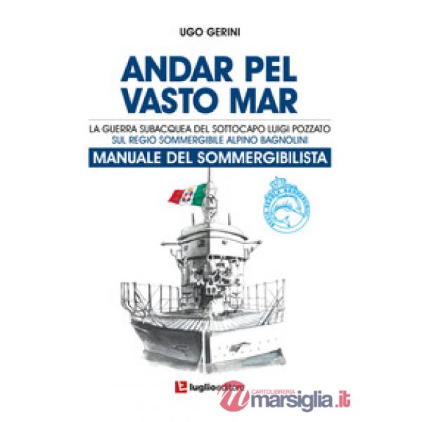 Andar pel vasto mar. Manuale del sommergibilista. La guerra subacquea del Sottocapo Luigi Pozzato sul Regio Sommergibile Alpino 