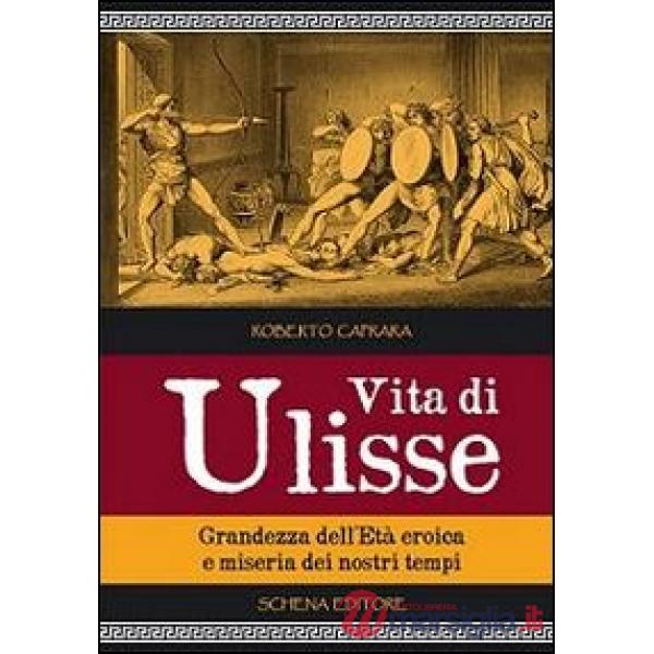 Vita di Ulisse. Grandezza dell'età eroica e miseria dei nostri tempi