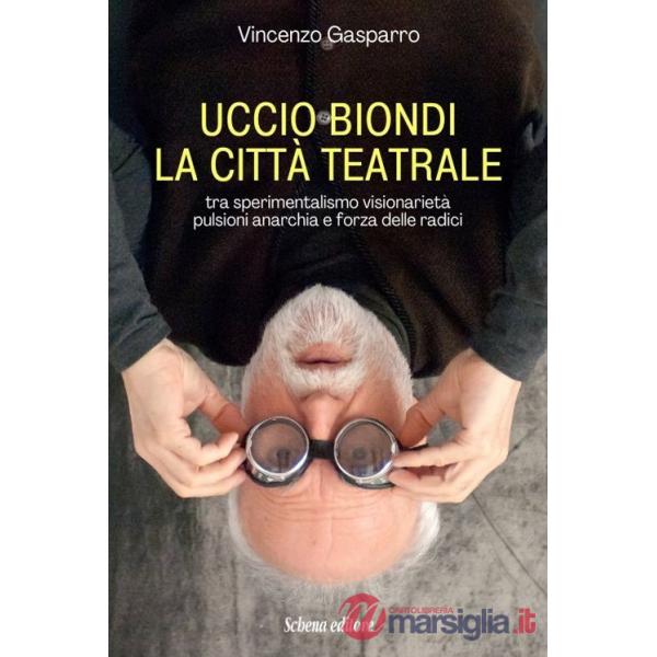 Uccio Biondi. La città teatrale. Tra sperimentalismo visionarietà pulsioni anarchia e forza delle radici