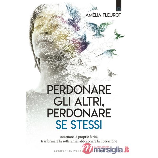 Perdonare gli altri, perdonare se stessi. Accettare le proprie ferite, trasformare la sofferenza, abbracciare la liberazione