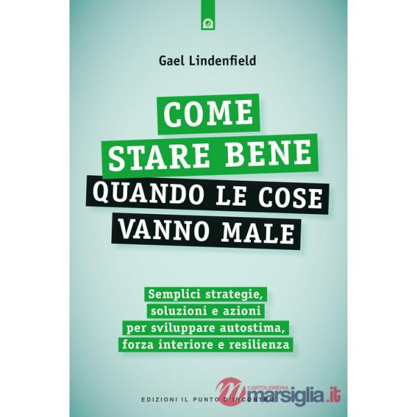 Come stare bene quando le cose vanno male. Semplici strategie, soluzioni e azioni per sviluppare autostima, forza interiore e re