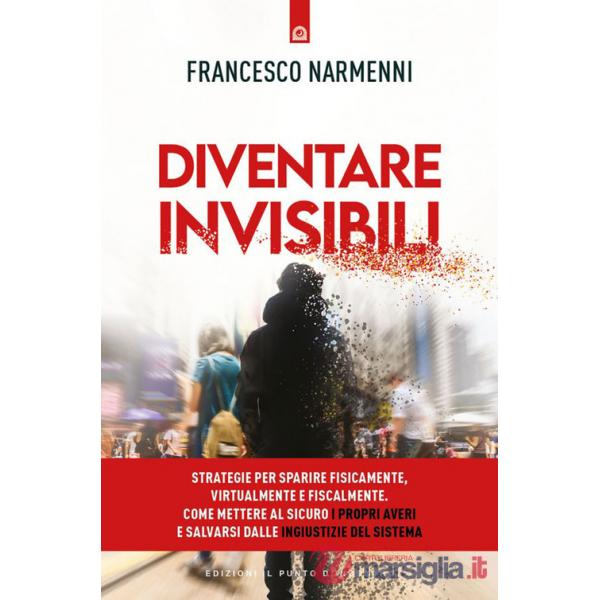 Diventare invisibili. Strategie per sparire fisicamente, virtualmente e fiscalmente. Come mettere al sicuro i propri averi e sal
