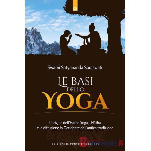 Basi dello yoga. L'origine dell'hata yoga, i natha e la diffusione in Occidente dell'antica tradizione (Le)