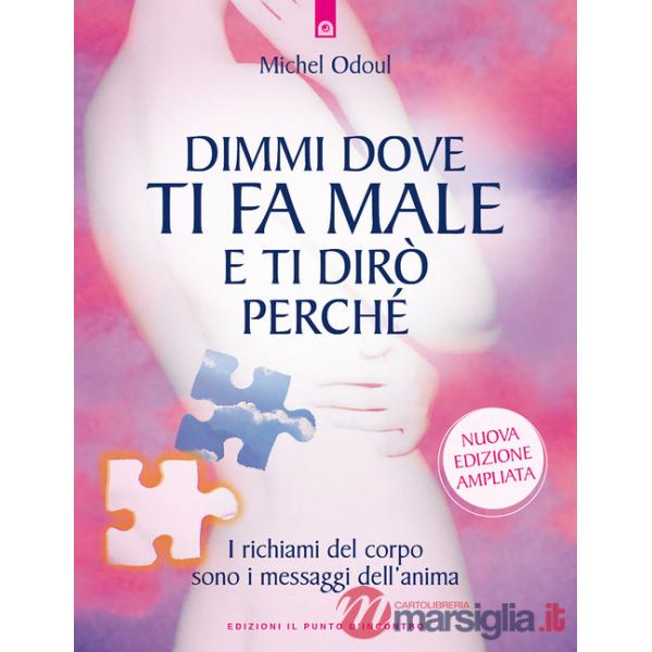 Dimmi dove ti fa male e ti dirò perché. I richiami del corpo sono i messaggi dell'anima. Nuova ediz.
