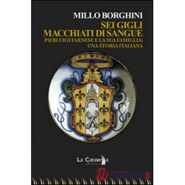 Sei gigli macchiati di sangue. Pierluigi Farnese e la sua famiglia. Una storia italiana