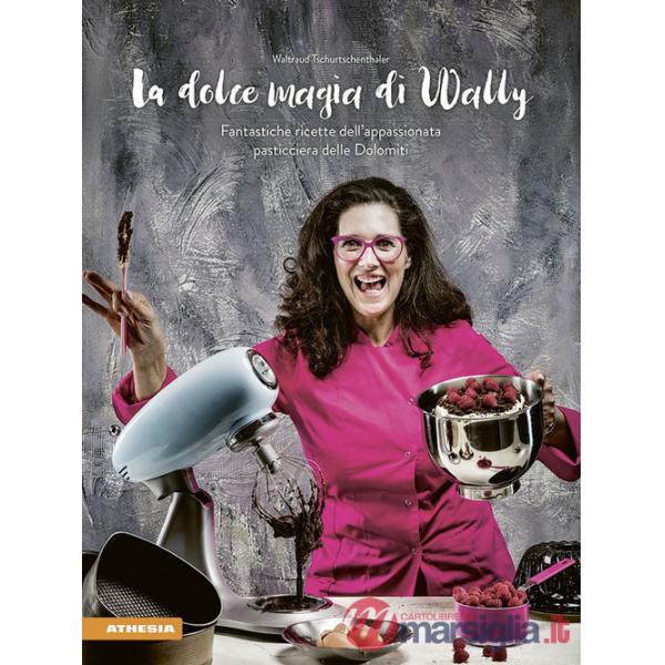 La dolce magia di Wally. Fantastiche ricette dell'appassionata pasticciera delle Dolomiti