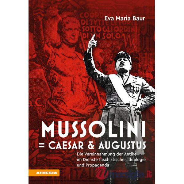 Mussolini  Caesar & Augustus. Die Vereinnahmung der Antike im Dienste faschistischer Ideologie und Propaganda