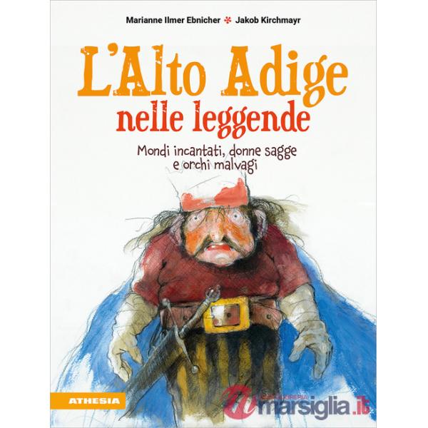 Alto Adige nelle leggende. Mondi incantati, donne sagge e orchi malvagi (L')