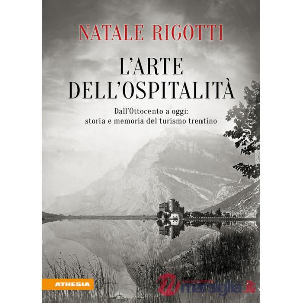 Arte dell'ospitalità. Dall'Ottocento ad oggi: storia e memoria del turismo trentino (L')
