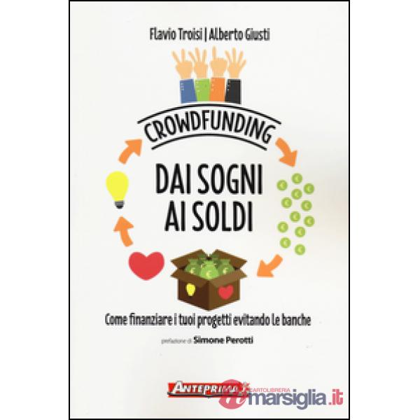 Crowdfunding. Dai sogni ai soldi. Come finanziare i tuoi progetti evitando le banche