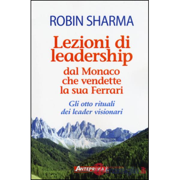 Lezioni di leadership dal monaco che vendette la sua Ferrari. Gli otto rituali dei leader visionari