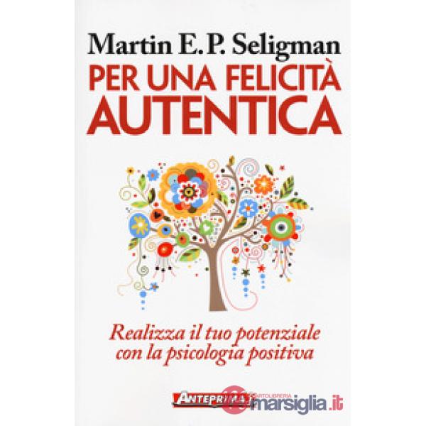 Per una felicità autentica. Realizza il tuo potenziale con la psicologia positiva
