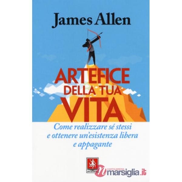 Artefice della tua vita. Come realizzare sé stessi e ottenere un'esistenza libera e appagante