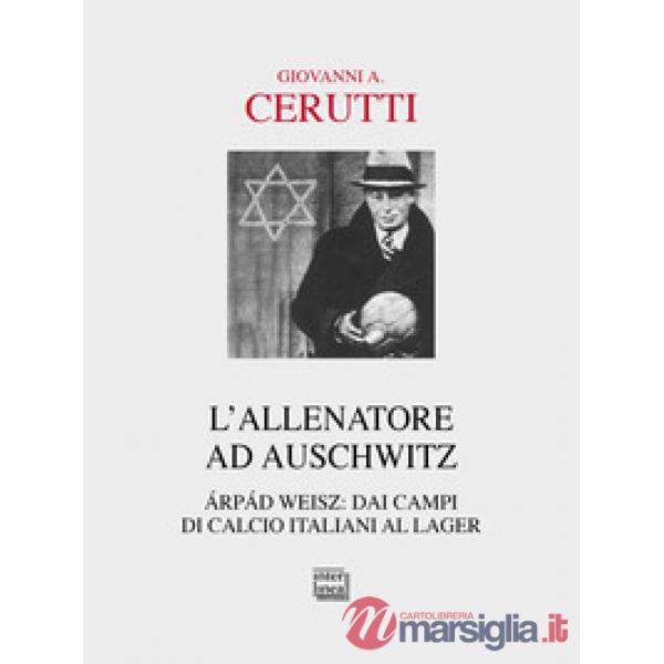 Allenatore ad Auschwitz. Árpád Weisz: dai campi di calcio italiani al lager (L')