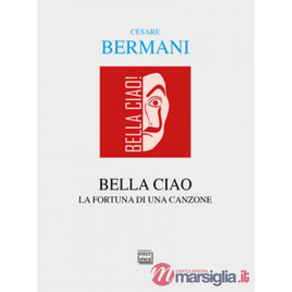 Bella ciao. Storia e fortuna di una canzone: dalla Resistenza italiana all'universalità delle resistenze
