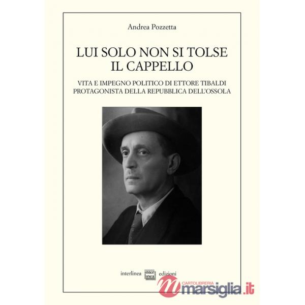 Lui solo non si tolse il cappello. Vita e impegno politico di Ettore Tibaldi, protagonista della Repubblica dell'Ossola