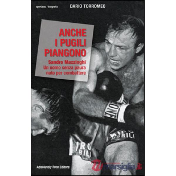Anche i pugili piangono. Sandro Mazzinghi. Un uomo senza paura nato per combattere