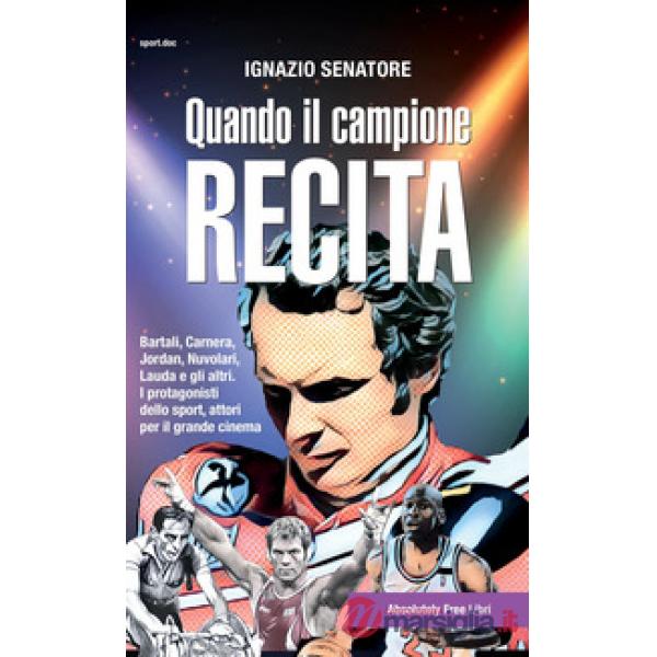 Quando il campione recita. Bartali, Carnera, Jordan, Nuvolari, Lauda e gli altri. I protagonisti dello sport, attori per il gran
