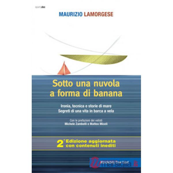 Sotto una nuvola a forma di banana. Ironia, tecnica e storie di mare. Segreti di una vita in barca a vela. Ediz. ampliata