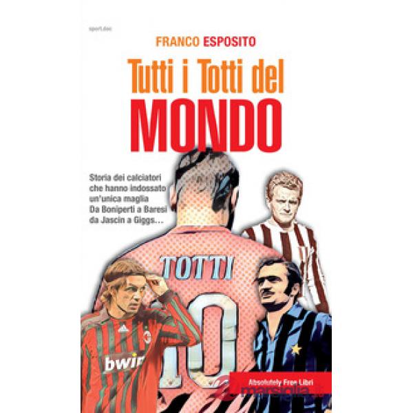 Tutti i Totti del mondo. Storia dei calciatori che hanno indossato un'unica maglia. Da Boniperti a Baresi, da Jascin a Giggs...