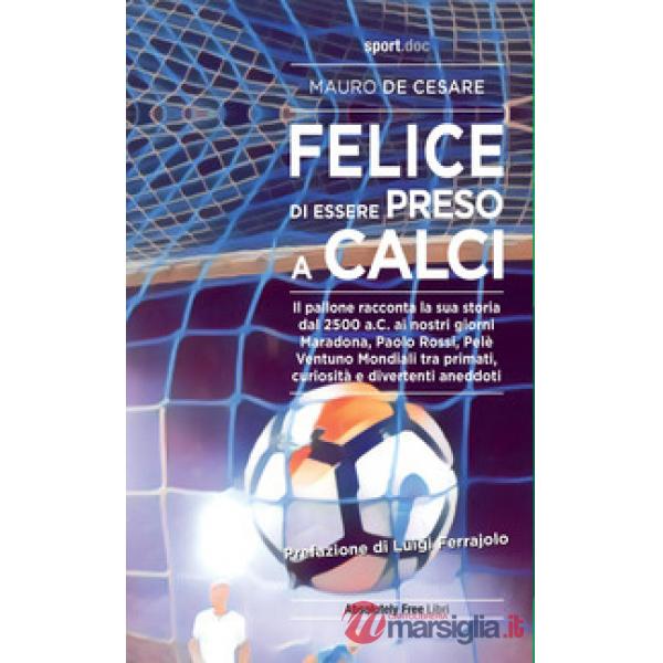 Felice di essere preso a calci. Il pallone racconta la sua storia dal 2500 a.C. ai giorni nostri. Maradona, Paolo Rossi, Pelé: v