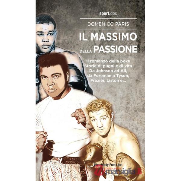 Massimo della passione. Il romanzo della boxe. Storie di pugni e di vita. Da Johnson ad Ali, da Foreman a Tyson, Frazier, Liston