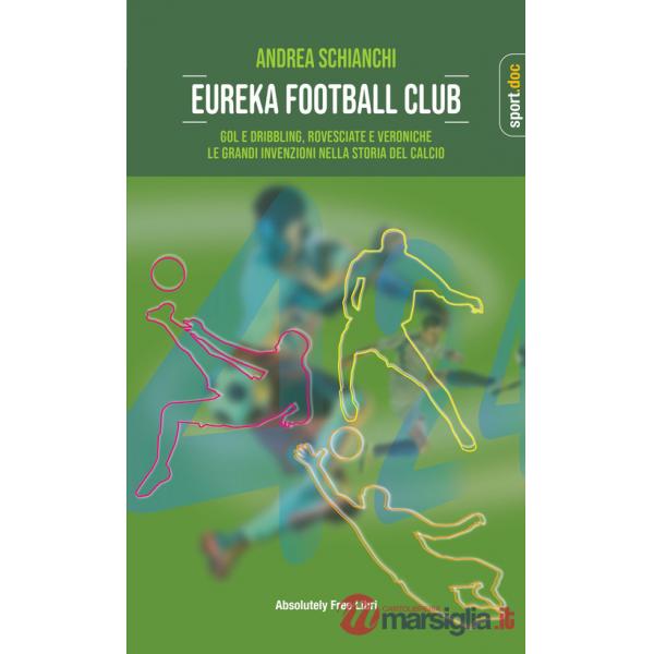 Eureka Football Club. Gol e dribbling, rovesciate e veroniche. Le grandi invenzioni nella storia del calcio