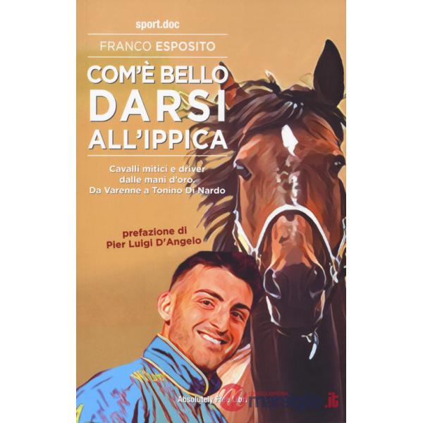 Com'è bello darsi all'ippica. Cavalli mitici e driver dalle mani d'oro. Da Varenne a Tonino Di Nardo
