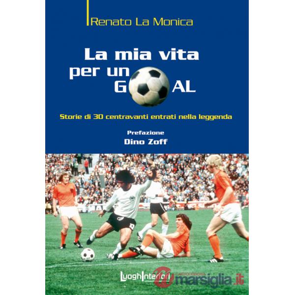Mia vita per un goal. Storie di 30 bomber entrati nella leggenda (La)