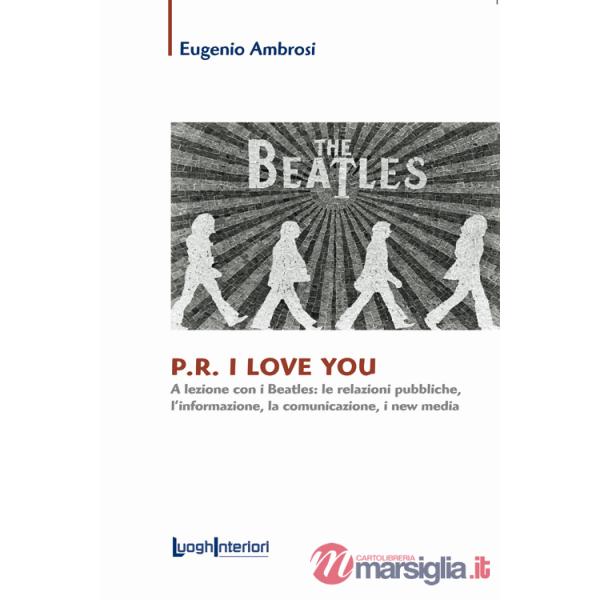P.R. I love you. A lezione con i Beatles: le relazioni pubbliche, l'informazione, la comunicazione, i new media