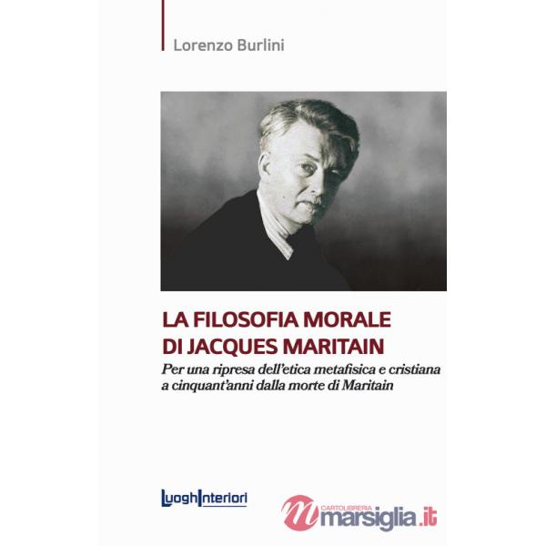 Filosofia morale di Jacques Maritain. Per una ripresa dell'etica metafisica e cristiana a cinquant'anni dalla morte di Maritain 