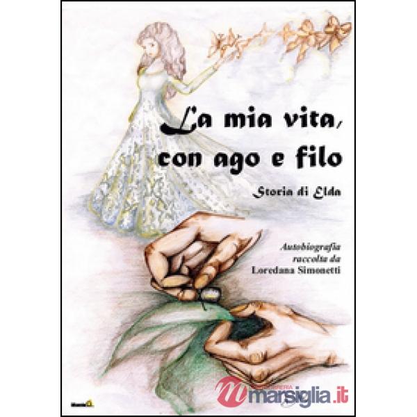 Mia vita con ago e filo. Storia di Elda. Autobiografia raccolta da Loredana Simo