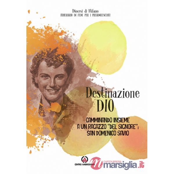 Destinazione Dio. Camminando insieme a un ragazzo «del Signore»: san Domenico Savio