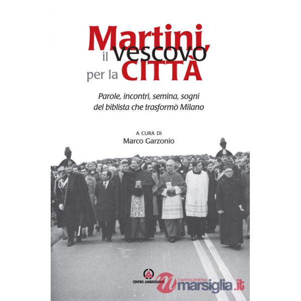Martini, il vescovo per la città. Parole, incontri, semina, sogni del biblista che trasformò Milano