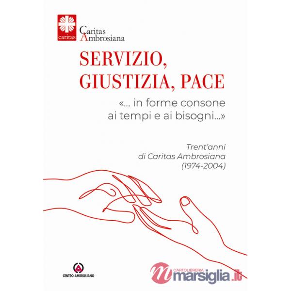 Servizio, giustizia, pace. «... in forme consone ai tempi e ai bisogni...». Trent'anni di Caritas Ambrosiana (1974-2004)