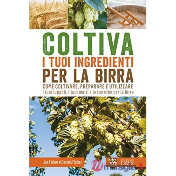 Coltiva i tuoi ingredienti per la birra. Come coltivare, preparare e utilizzare i tuoi luppoli, i tuoi malti e le tue erbe per l
