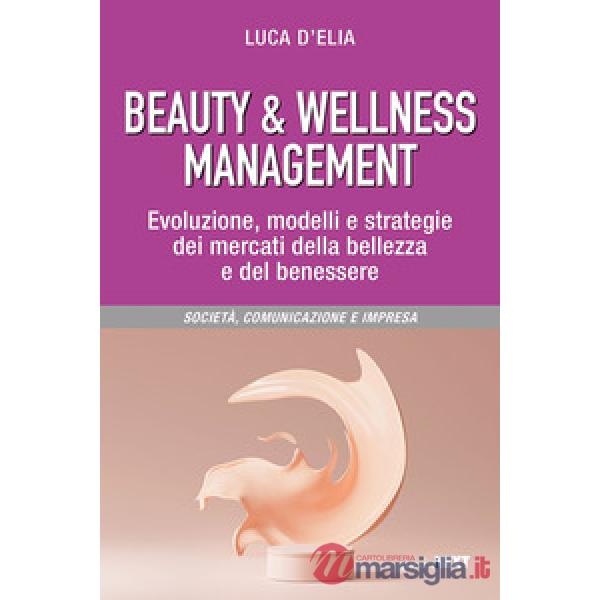 Beauty & wellness management. Evoluzione, modelli e strategie dei mercati della bellezza e del benessere
