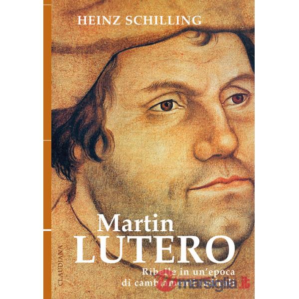 Martin Lutero. Ribelle in un'epoca di cambiamenti radicali. Nuova ediz.
