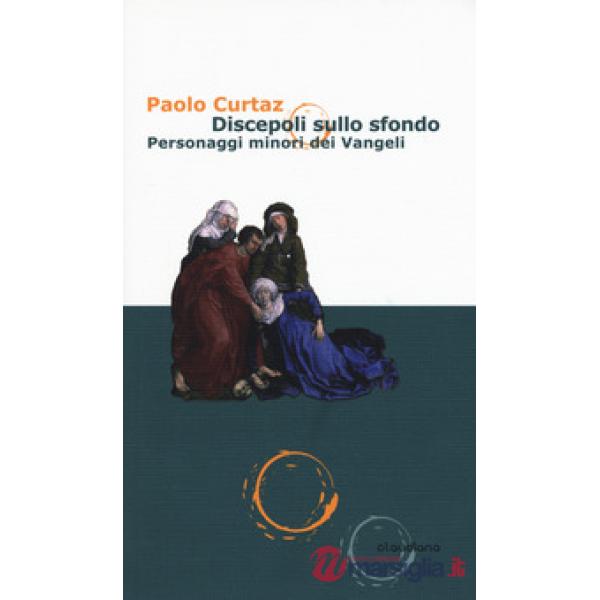 Discepoli sullo sfondo. Personaggi minori dei Vangeli