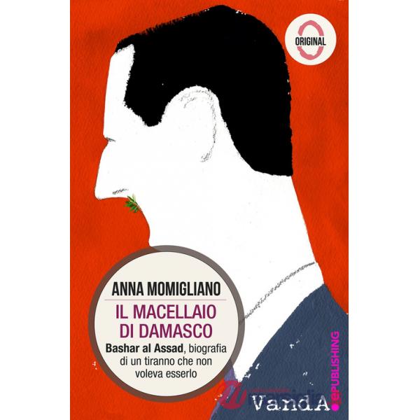 Macellaio di Damasco. Bashar al-Assad: biografia di un tiranno che non voleva esserlo (Il)
