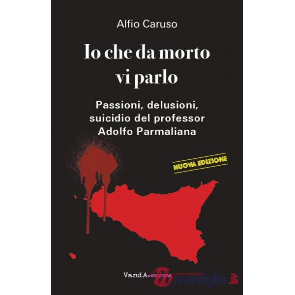 Io che da morto vi parlo. Passioni, delusioni, suicidio del professor Adolfo Parmaliana