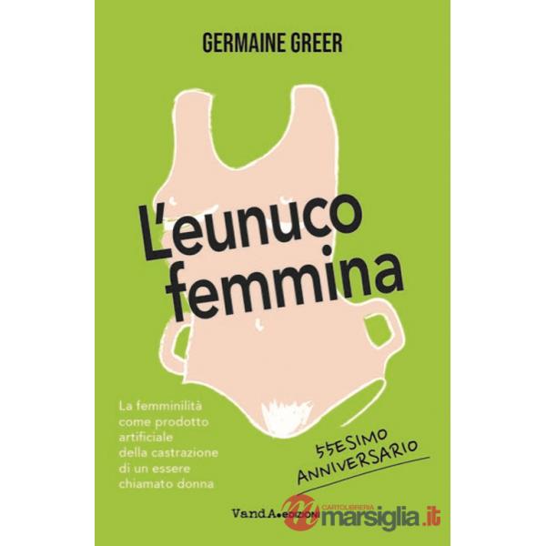 Eunuco femmina. La femminilità come prodotto artificiale della castrazione di un essere chiamato donna (L')